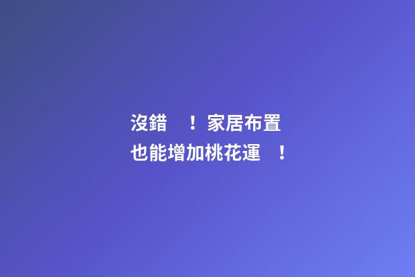 沒錯！家居布置也能增加桃花運！
